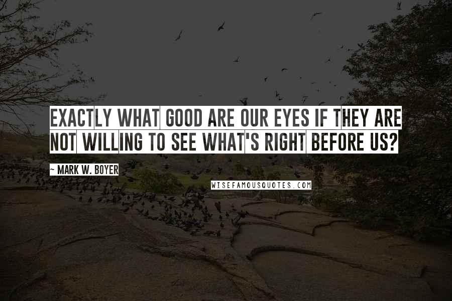 Mark W. Boyer Quotes: Exactly what good are our eyes if they are not willing to see what's right before us?