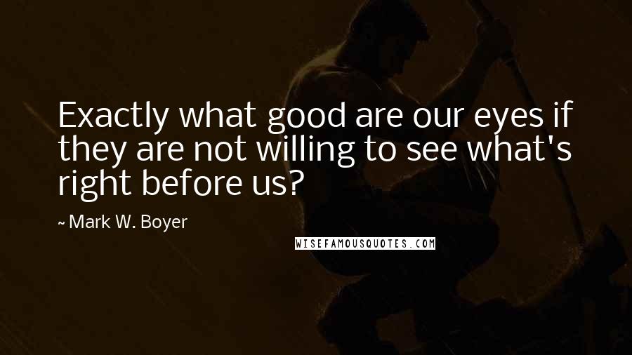 Mark W. Boyer Quotes: Exactly what good are our eyes if they are not willing to see what's right before us?