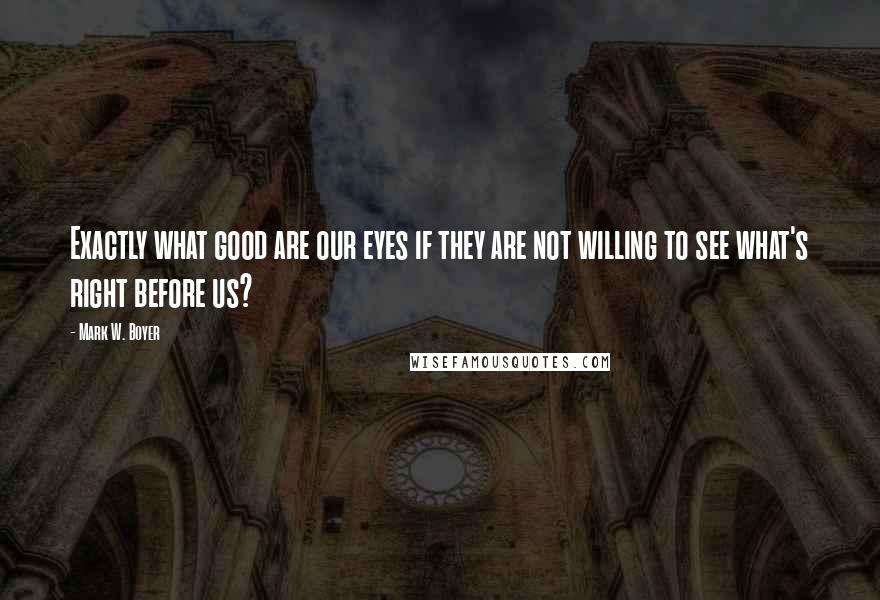 Mark W. Boyer Quotes: Exactly what good are our eyes if they are not willing to see what's right before us?