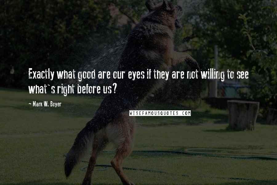 Mark W. Boyer Quotes: Exactly what good are our eyes if they are not willing to see what's right before us?