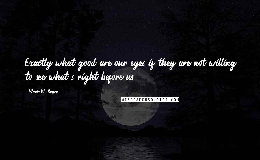 Mark W. Boyer Quotes: Exactly what good are our eyes if they are not willing to see what's right before us?