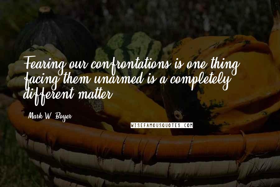 Mark W. Boyer Quotes: Fearing our confrontations is one thing ... facing them unarmed is a completely different matter.