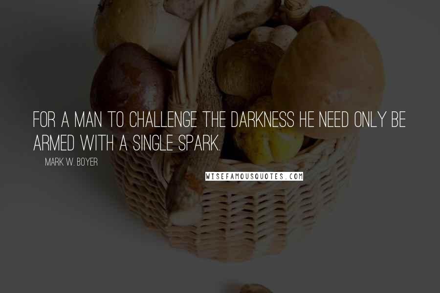 Mark W. Boyer Quotes: For a man to challenge the darkness he need only be armed with a single spark.