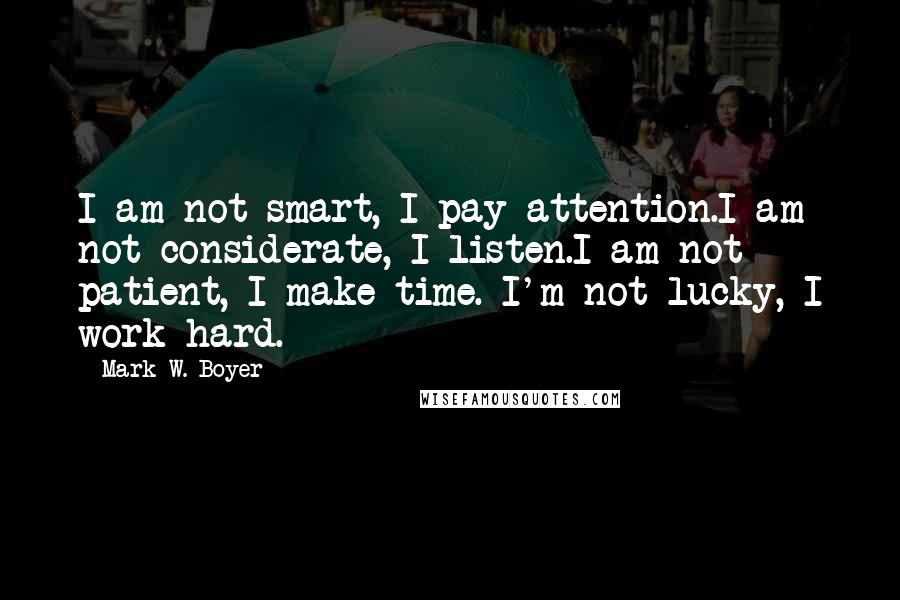 Mark W. Boyer Quotes: I am not smart, I pay attention.I am not considerate, I listen.I am not patient, I make time. I'm not lucky, I work hard.