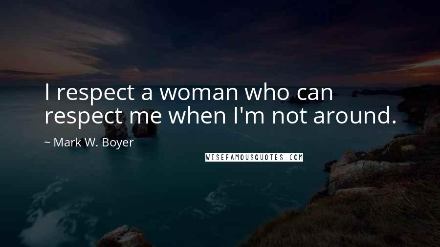 Mark W. Boyer Quotes: I respect a woman who can respect me when I'm not around.