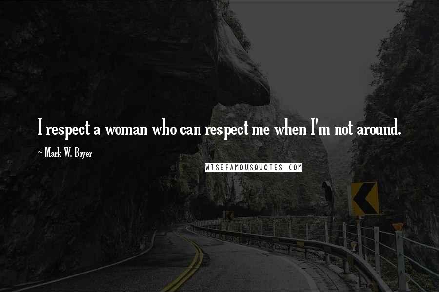 Mark W. Boyer Quotes: I respect a woman who can respect me when I'm not around.
