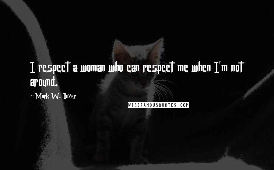 Mark W. Boyer Quotes: I respect a woman who can respect me when I'm not around.