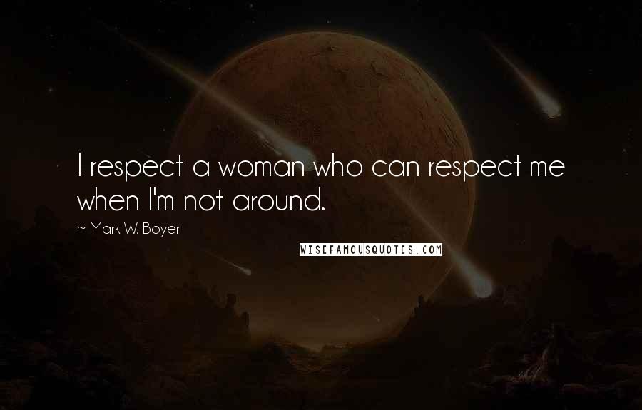 Mark W. Boyer Quotes: I respect a woman who can respect me when I'm not around.