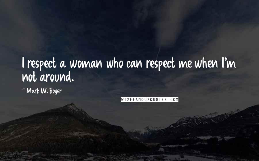 Mark W. Boyer Quotes: I respect a woman who can respect me when I'm not around.