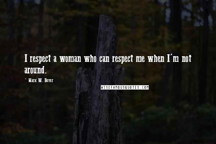 Mark W. Boyer Quotes: I respect a woman who can respect me when I'm not around.