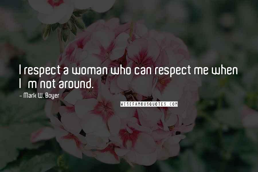Mark W. Boyer Quotes: I respect a woman who can respect me when I'm not around.