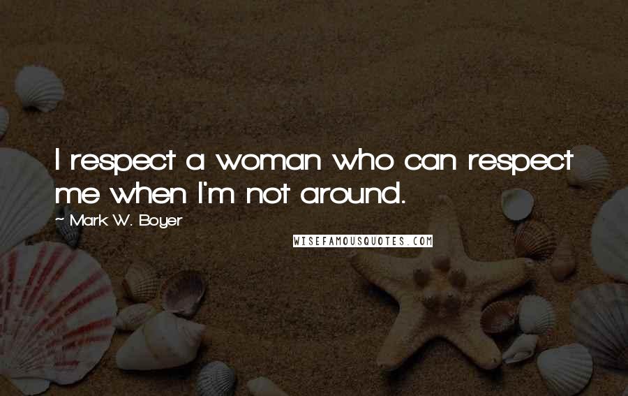 Mark W. Boyer Quotes: I respect a woman who can respect me when I'm not around.