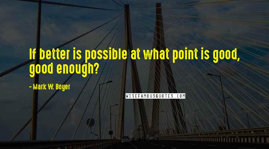 Mark W. Boyer Quotes: If better is possible at what point is good, good enough?