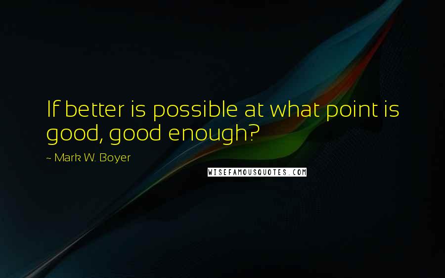 Mark W. Boyer Quotes: If better is possible at what point is good, good enough?