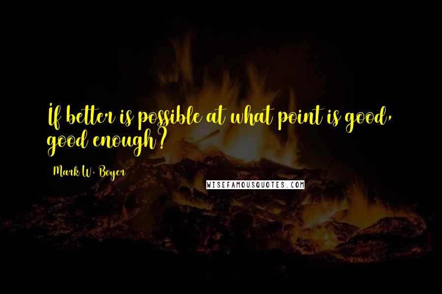 Mark W. Boyer Quotes: If better is possible at what point is good, good enough?