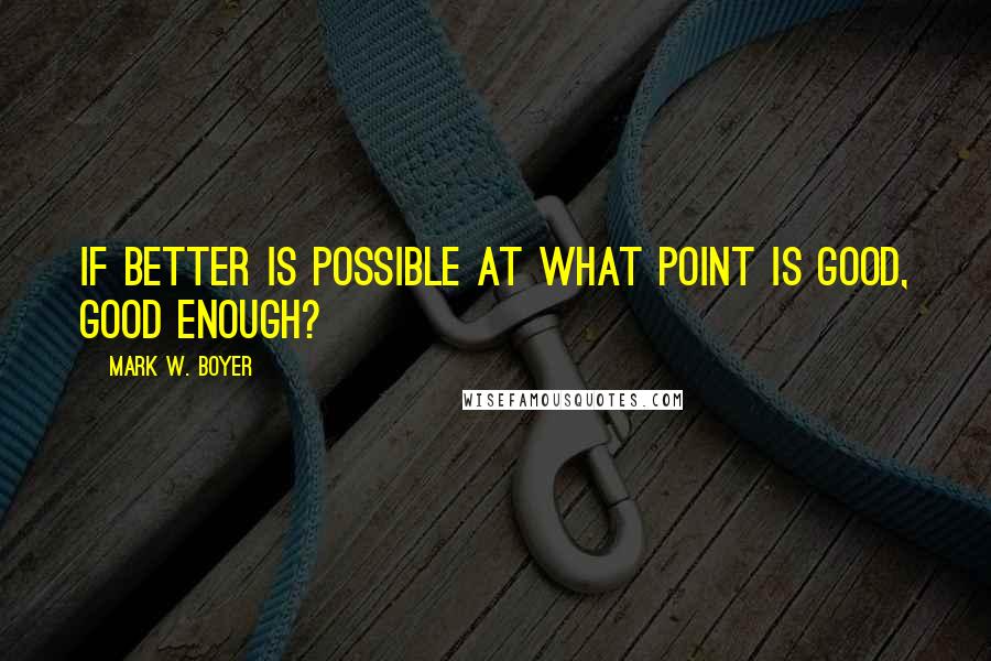 Mark W. Boyer Quotes: If better is possible at what point is good, good enough?