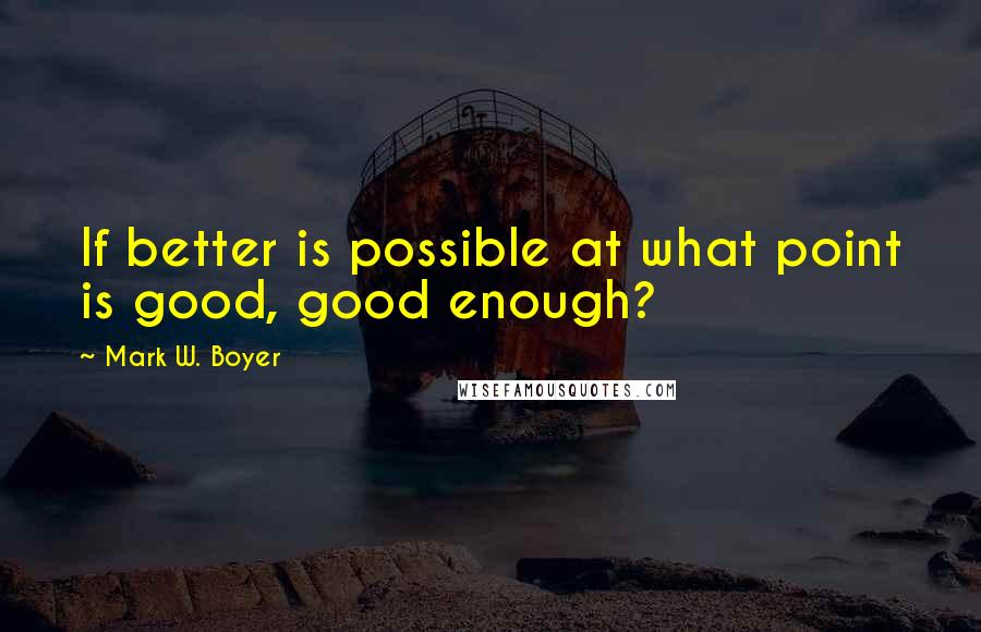 Mark W. Boyer Quotes: If better is possible at what point is good, good enough?