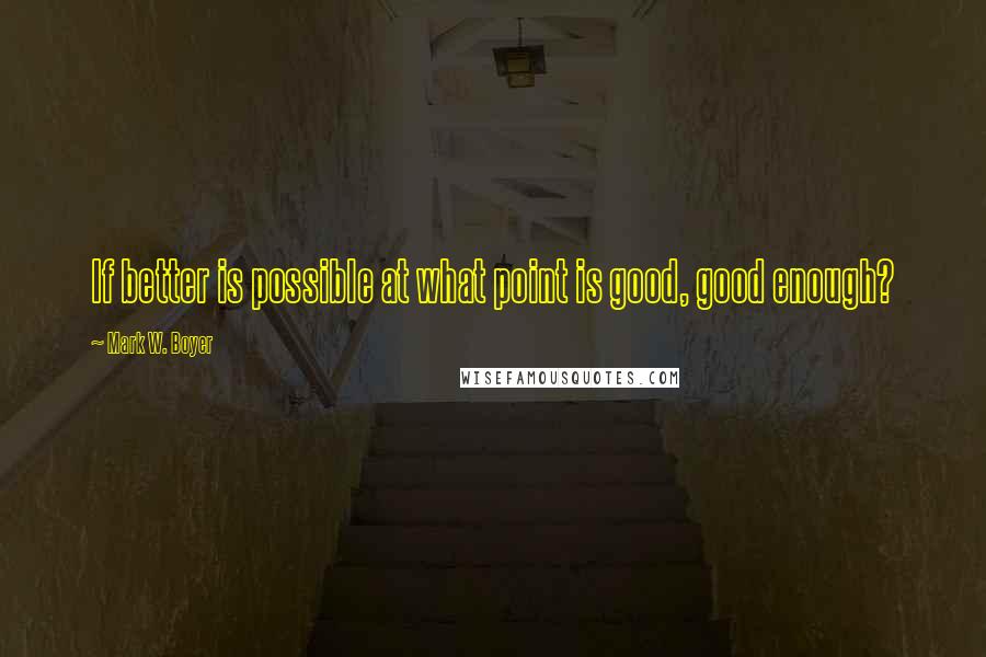 Mark W. Boyer Quotes: If better is possible at what point is good, good enough?