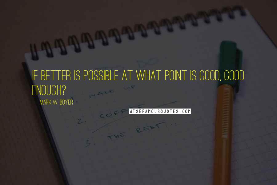 Mark W. Boyer Quotes: If better is possible at what point is good, good enough?