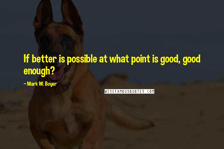 Mark W. Boyer Quotes: If better is possible at what point is good, good enough?