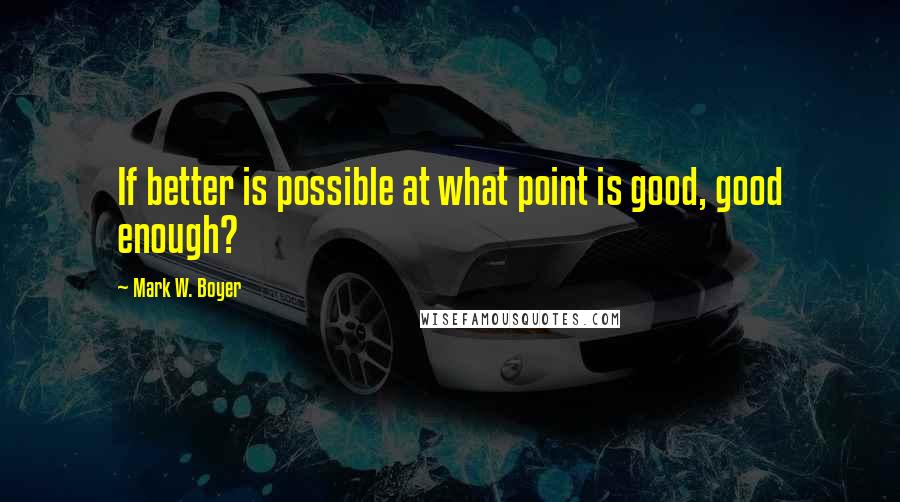 Mark W. Boyer Quotes: If better is possible at what point is good, good enough?