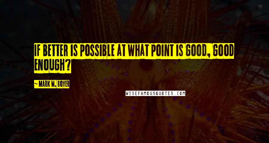 Mark W. Boyer Quotes: If better is possible at what point is good, good enough?
