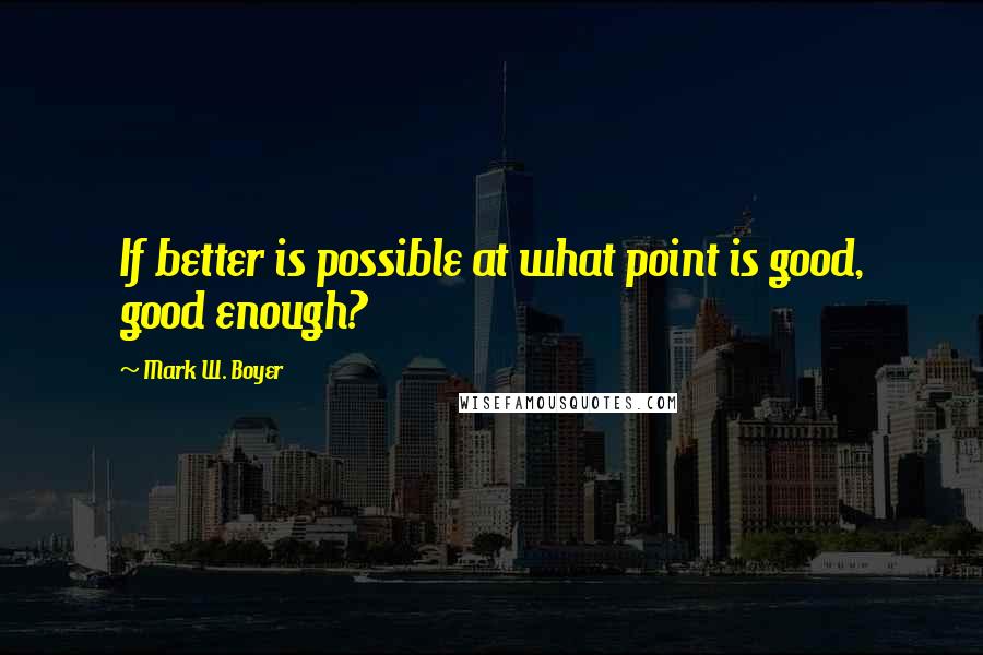 Mark W. Boyer Quotes: If better is possible at what point is good, good enough?