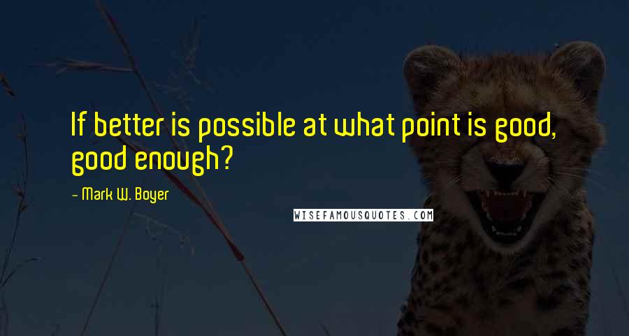 Mark W. Boyer Quotes: If better is possible at what point is good, good enough?
