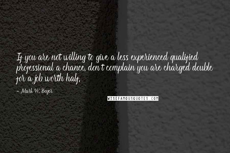 Mark W. Boyer Quotes: If you are not willing to give a less experienced qualified professional a chance, don't complain you are charged double for a job worth half.