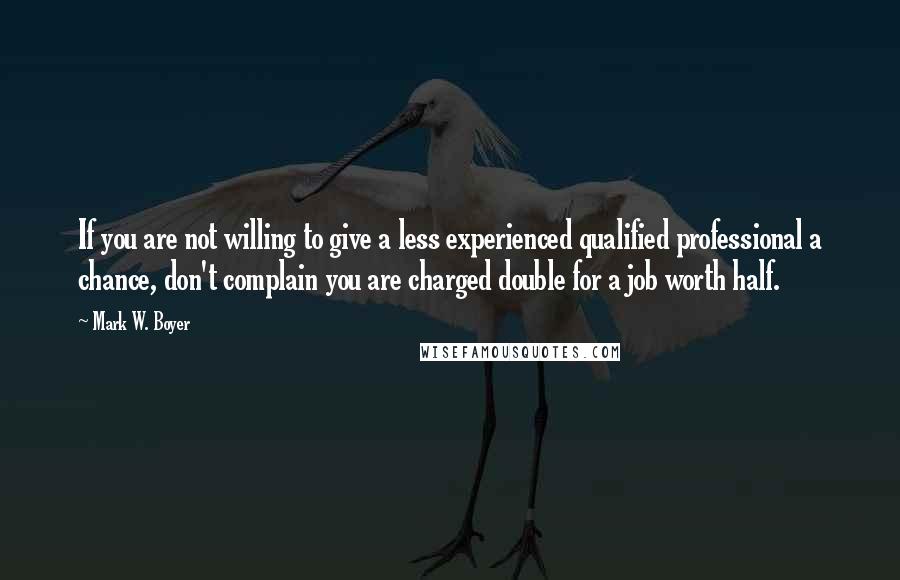 Mark W. Boyer Quotes: If you are not willing to give a less experienced qualified professional a chance, don't complain you are charged double for a job worth half.