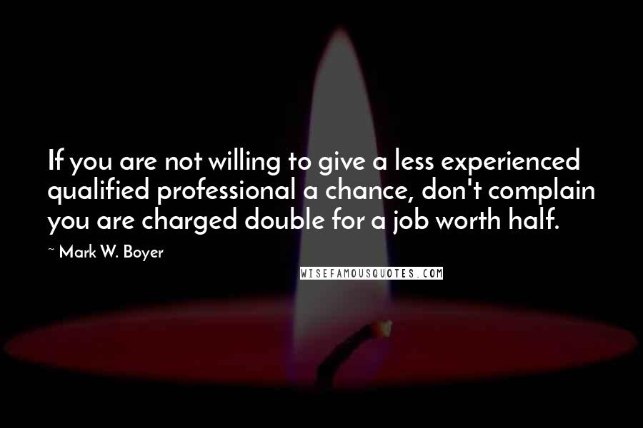 Mark W. Boyer Quotes: If you are not willing to give a less experienced qualified professional a chance, don't complain you are charged double for a job worth half.