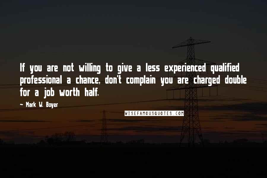 Mark W. Boyer Quotes: If you are not willing to give a less experienced qualified professional a chance, don't complain you are charged double for a job worth half.