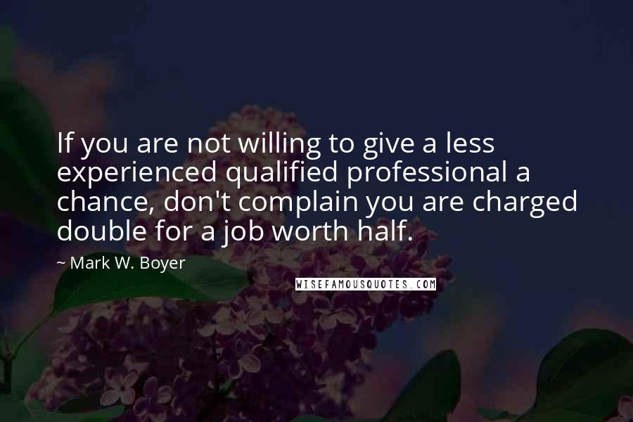 Mark W. Boyer Quotes: If you are not willing to give a less experienced qualified professional a chance, don't complain you are charged double for a job worth half.