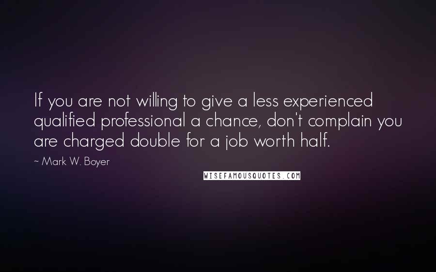 Mark W. Boyer Quotes: If you are not willing to give a less experienced qualified professional a chance, don't complain you are charged double for a job worth half.