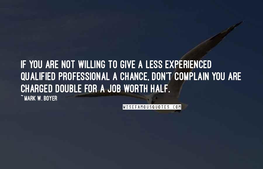 Mark W. Boyer Quotes: If you are not willing to give a less experienced qualified professional a chance, don't complain you are charged double for a job worth half.