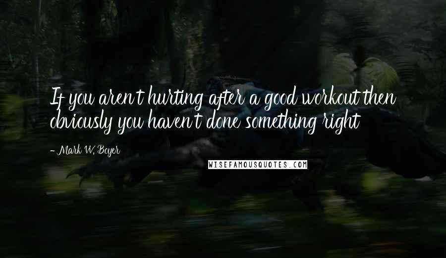 Mark W. Boyer Quotes: If you aren't hurting after a good workout then obviously you haven't done something right