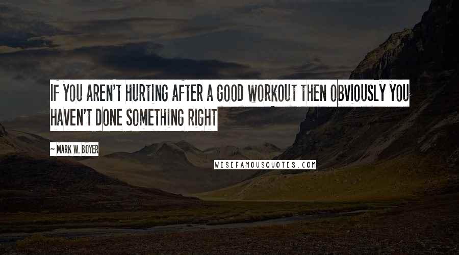 Mark W. Boyer Quotes: If you aren't hurting after a good workout then obviously you haven't done something right