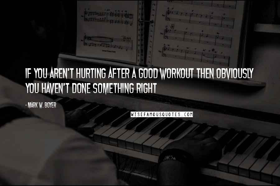 Mark W. Boyer Quotes: If you aren't hurting after a good workout then obviously you haven't done something right