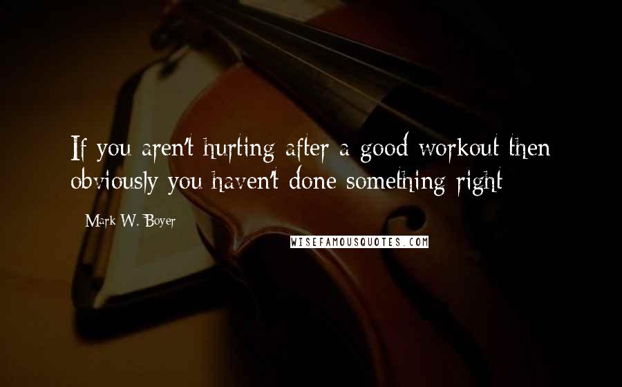 Mark W. Boyer Quotes: If you aren't hurting after a good workout then obviously you haven't done something right