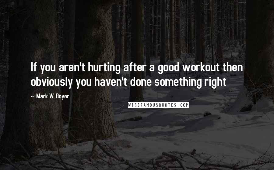 Mark W. Boyer Quotes: If you aren't hurting after a good workout then obviously you haven't done something right