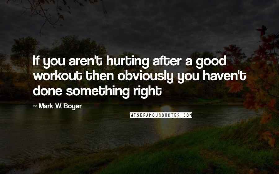 Mark W. Boyer Quotes: If you aren't hurting after a good workout then obviously you haven't done something right