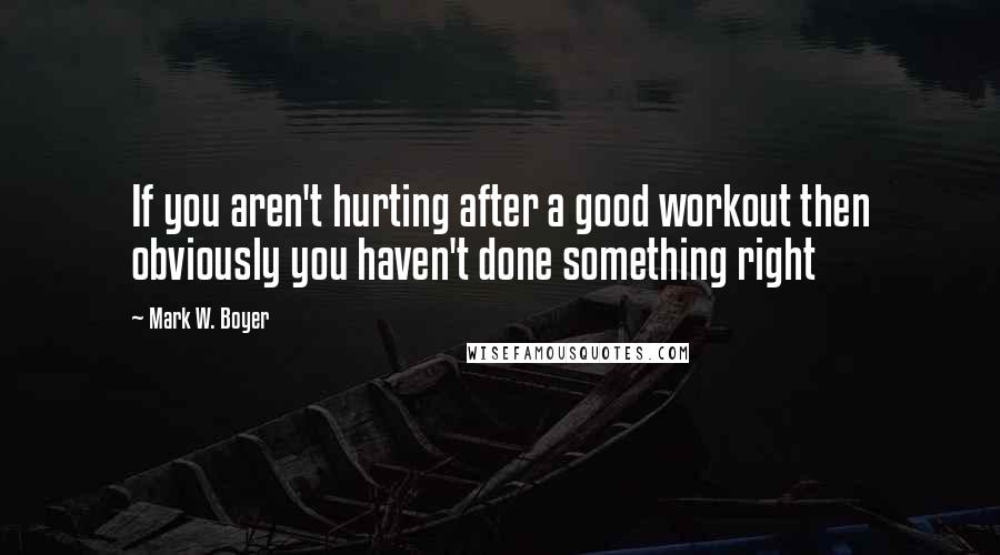 Mark W. Boyer Quotes: If you aren't hurting after a good workout then obviously you haven't done something right