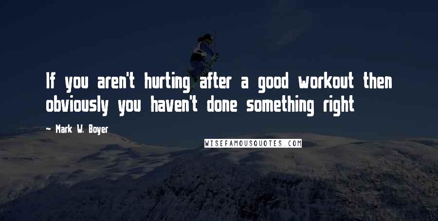 Mark W. Boyer Quotes: If you aren't hurting after a good workout then obviously you haven't done something right