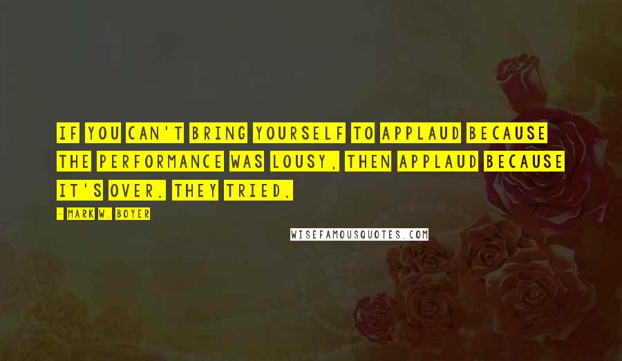 Mark W. Boyer Quotes: If you can't bring yourself to applaud because the performance was lousy, then applaud because it's over. They tried.