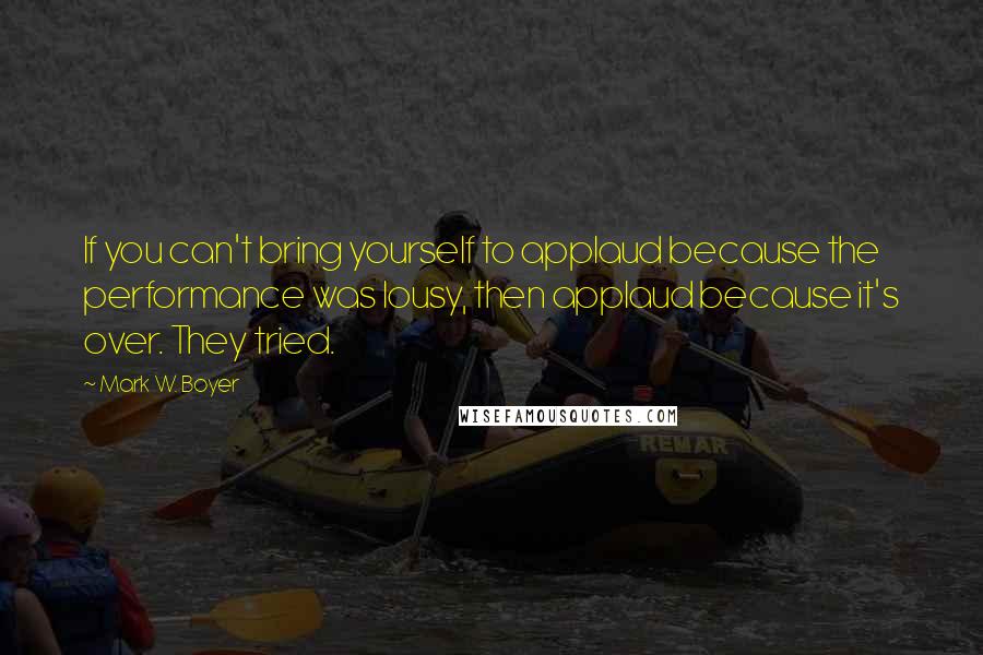 Mark W. Boyer Quotes: If you can't bring yourself to applaud because the performance was lousy, then applaud because it's over. They tried.