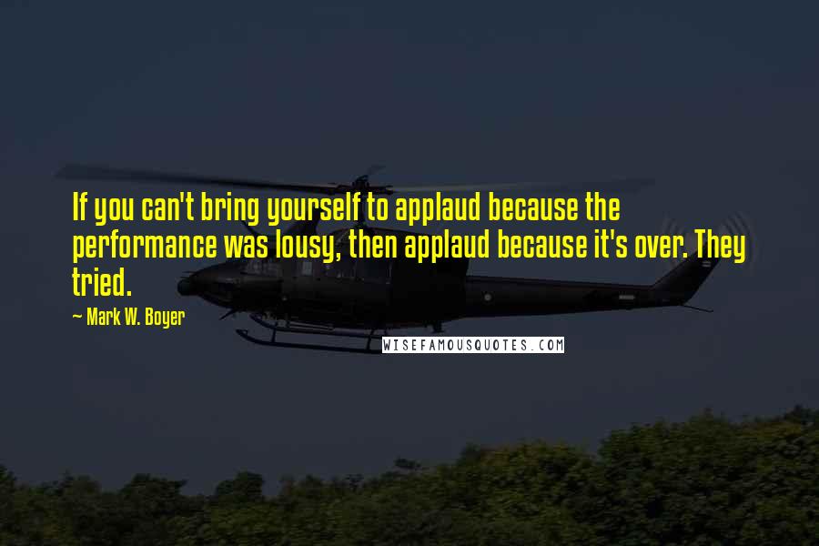 Mark W. Boyer Quotes: If you can't bring yourself to applaud because the performance was lousy, then applaud because it's over. They tried.