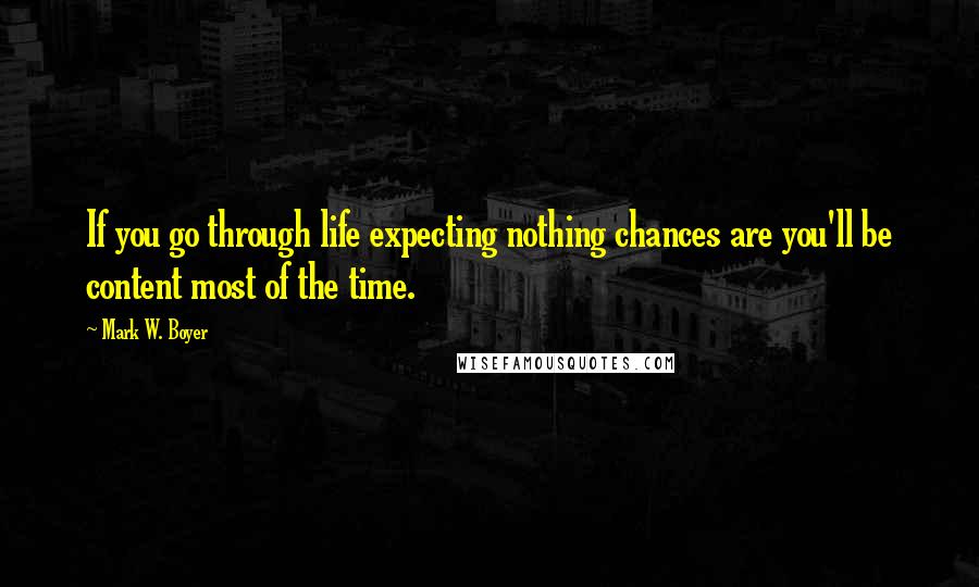 Mark W. Boyer Quotes: If you go through life expecting nothing chances are you'll be content most of the time.