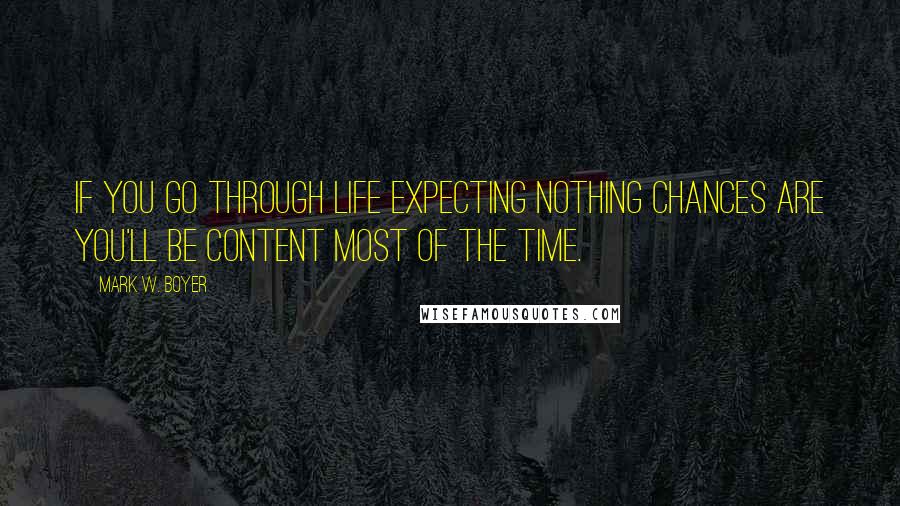 Mark W. Boyer Quotes: If you go through life expecting nothing chances are you'll be content most of the time.