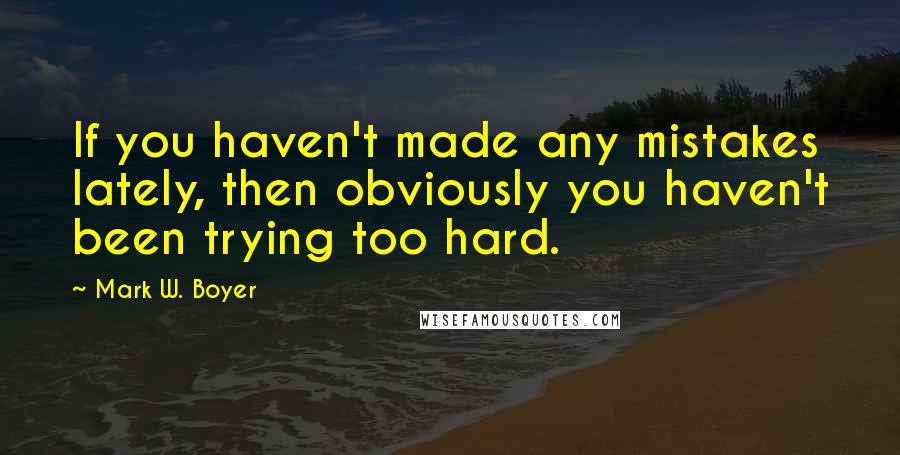 Mark W. Boyer Quotes: If you haven't made any mistakes lately, then obviously you haven't been trying too hard.