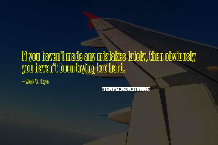 Mark W. Boyer Quotes: If you haven't made any mistakes lately, then obviously you haven't been trying too hard.